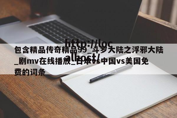 包含精品传奇精品99_斗罗大陆之浮邪大陆_剧mv在线播放_日本vs中国vs美国免费的词条